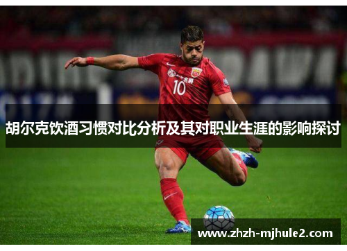 胡尔克饮酒习惯对比分析及其对职业生涯的影响探讨