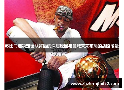 苏比门迪决定留队背后的深层原因与曼城未来布局的战略考量