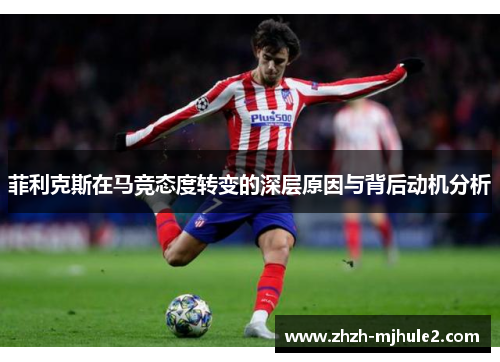 菲利克斯在马竞态度转变的深层原因与背后动机分析