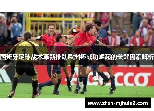 西班牙足球战术革新推动欧洲杯成功崛起的关键因素解析