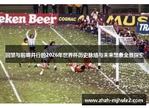回望与前瞻并行的2026年世界杯历史脉络与未来想象全景探索