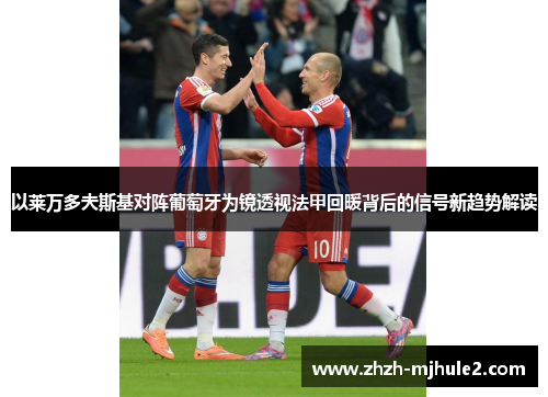 以莱万多夫斯基对阵葡萄牙为镜透视法甲回暖背后的信号新趋势解读 以莱万多夫斯基对阵葡萄牙为镜透视法甲回暖背后的信号新趋势解读