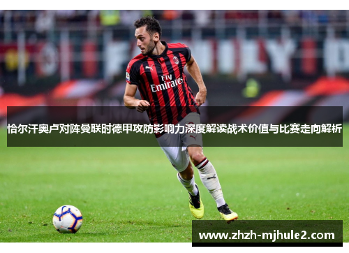 恰尔汗奥卢对阵曼联时德甲攻防影响力深度解读战术价值与比赛走向解析 恰尔汗奥卢对阵曼联时德甲攻防影响力深度解读战术价值与比赛走向解析