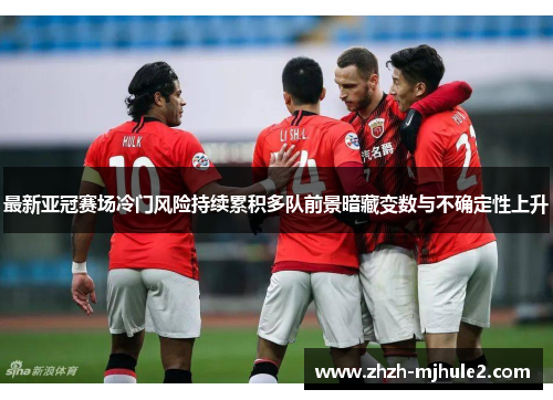 最新亚冠赛场冷门风险持续累积多队前景暗藏变数与不确定性上升