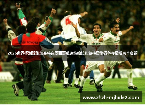 2026世界杯洲际附加赛将在墨西哥瓜达拉哈拉和蒙特雷举行争夺最后两个名额