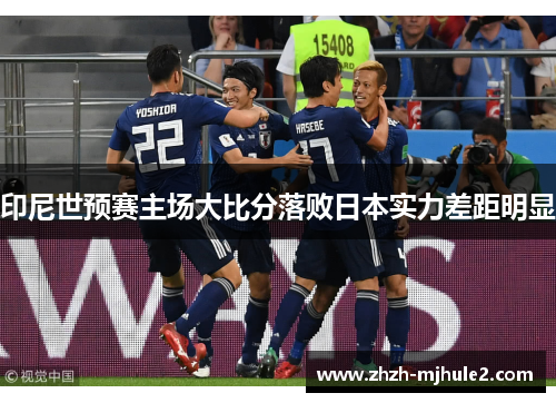 印尼世预赛主场大比分落败日本实力差距明显 印尼世预赛主场大比分落败日本实力差距明显