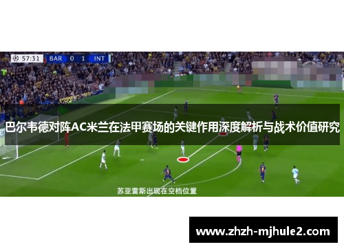 巴尔韦德对阵AC米兰在法甲赛场的关键作用深度解析与战术价值研究