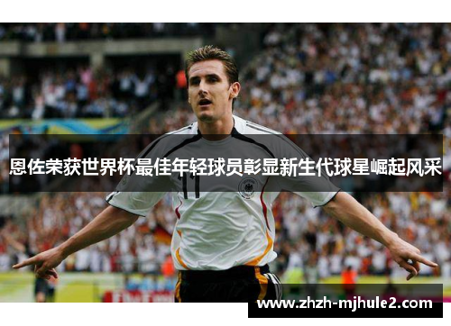 恩佐荣获世界杯最佳年轻球员彰显新生代球星崛起风采 恩佐荣获世界杯最佳年轻球员彰显新生代球星崛起风采