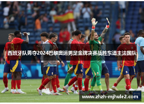 西班牙队勇夺2024巴黎奥运男足金牌决赛战胜东道主法国队 西班牙队勇夺2024巴黎奥运男足金牌决赛战胜东道主法国队
