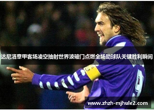 达尼洛意甲客场凌空抽射世界波破门点燃全场助球队关键胜利瞬间