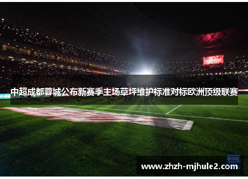中超成都蓉城公布新赛季主场草坪维护标准对标欧洲顶级联赛 中超成都蓉城公布新赛季主场草坪维护标准对标欧洲顶级联赛