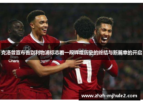 克洛普宣布告别利物浦标志着一段辉煌历史的终结与新篇章的开启 克洛普宣布告别利物浦标志着一段辉煌历史的终结与新篇章的开启