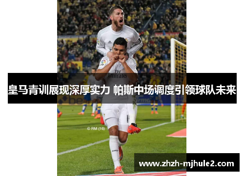 皇马青训展现深厚实力 帕斯中场调度引领球队未来