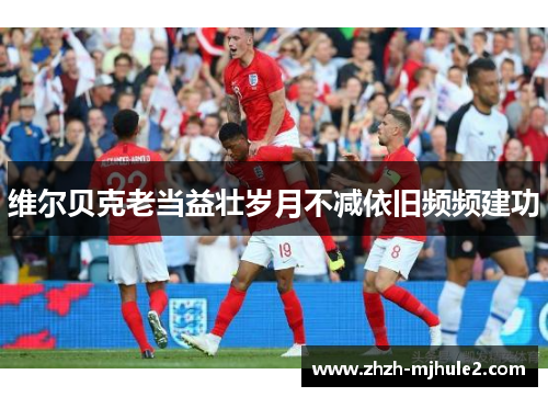 维尔贝克老当益壮岁月不减依旧频频建功