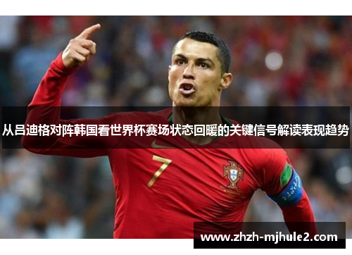 从吕迪格对阵韩国看世界杯赛场状态回暖的关键信号解读表现趋势