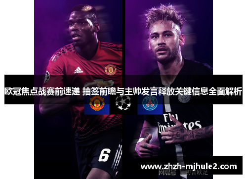 欧冠焦点战赛前速递 抽签前瞻与主帅发言释放关键信息全面解析 欧冠焦点战赛前速递 抽签前瞻与主帅发言释放关键信息全面解析