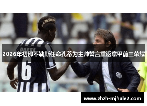 2026年初那不勒斯任命孔蒂为主帅誓言重返意甲前三荣耀 2026年初那不勒斯任命孔蒂为主帅誓言重返意甲前三荣耀