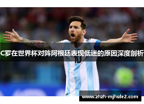 C罗在世界杯对阵阿根廷表现低迷的原因深度剖析 C罗在世界杯对阵阿根廷表现低迷的原因深度剖析