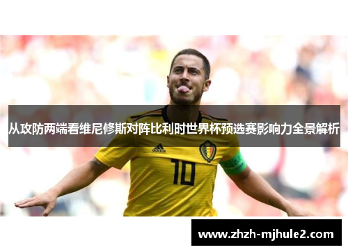从攻防两端看维尼修斯对阵比利时世界杯预选赛影响力全景解析 从攻防两端看维尼修斯对阵比利时世界杯预选赛影响力全景解析