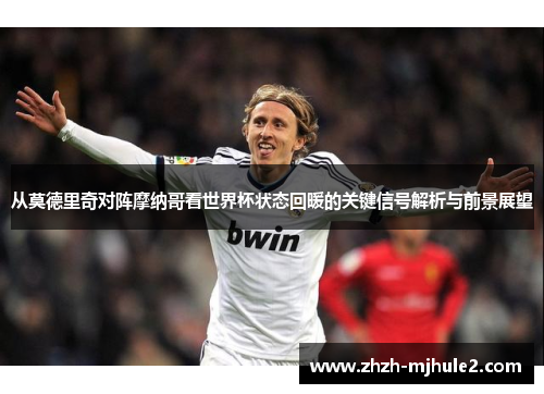 从莫德里奇对阵摩纳哥看世界杯状态回暖的关键信号解析与前景展望 从莫德里奇对阵摩纳哥看世界杯状态回暖的关键信号解析与前景展望