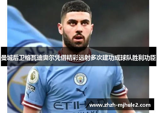 曼城后卫格瓦迪奥尔凭借精彩远射多次建功成球队胜利功臣 曼城后卫格瓦迪奥尔凭借精彩远射多次建功成球队胜利功臣