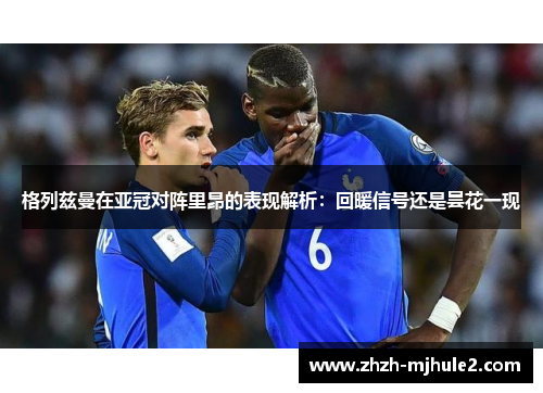 格列兹曼在亚冠对阵里昂的表现解析：回暖信号还是昙花一现